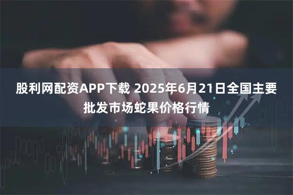 股利网配资APP下载 2025年6月21日全国主要批发市场蛇果价格行情