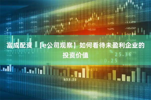 富成配资  【e公司观察】如何看待未盈利企业的投资价值