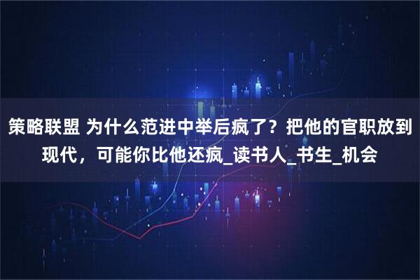 策略联盟 为什么范进中举后疯了？把他的官职放到现代，可能你比他还疯_读书人_书生_机会