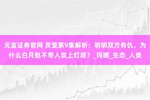 元富证券官网 灵笼第9集解析：明明双方有仇，为什么白月魁不带人攻上灯塔？_玛娜_生态_人类
