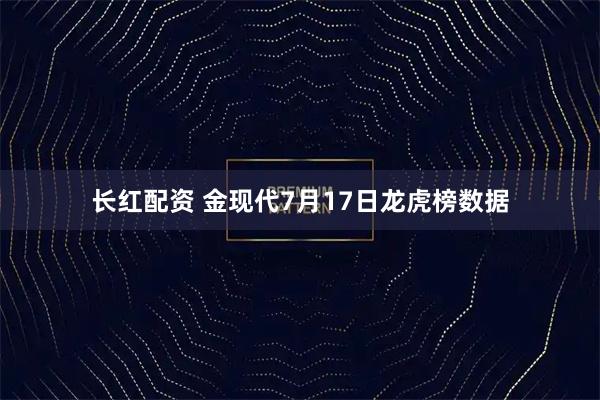 长红配资 金现代7月17日龙虎榜数据