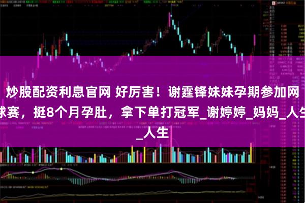 炒股配资利息官网 好厉害！谢霆锋妹妹孕期参加网球赛，挺8个月孕肚，拿下单打冠军_谢婷婷_妈妈_人生