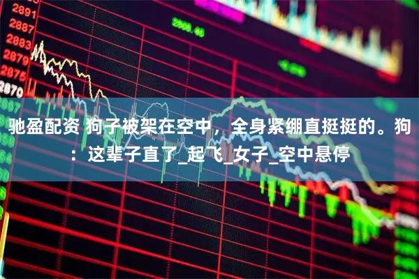 驰盈配资 狗子被架在空中，全身紧绷直挺挺的。狗：这辈子直了_起飞_女子_空中悬停