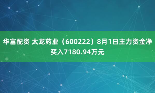 华富配资 太龙药业（600222）8月1日主力资金净买入7180.94万元