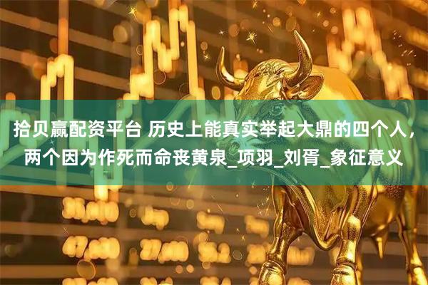 拾贝赢配资平台 历史上能真实举起大鼎的四个人，两个因为作死而命丧黄泉_项羽_刘胥_象征意义
