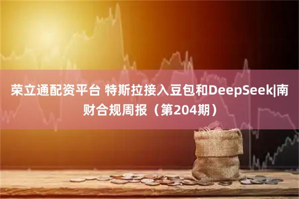 荣立通配资平台 特斯拉接入豆包和DeepSeek|南财合规周报（第204期）
