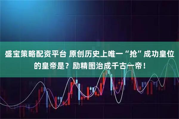 盛宝策略配资平台 原创历史上唯一“抢”成功皇位的皇帝是？励精图治成千古一帝！