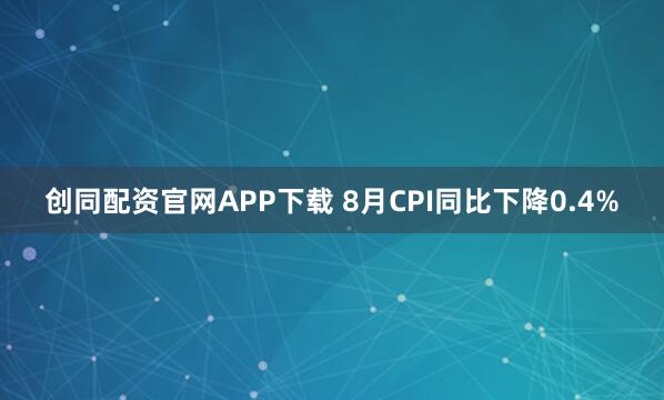 创同配资官网APP下载 8月CPI同比下降0.4%