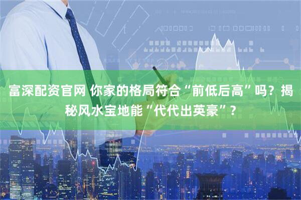富深配资官网 你家的格局符合“前低后高”吗？揭秘风水宝地能“代代出英豪”？