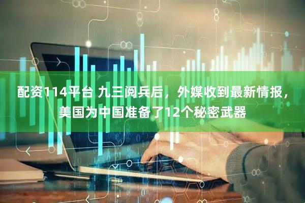 配资114平台 九三阅兵后，外媒收到最新情报，美国为中国准备了12个秘密武器