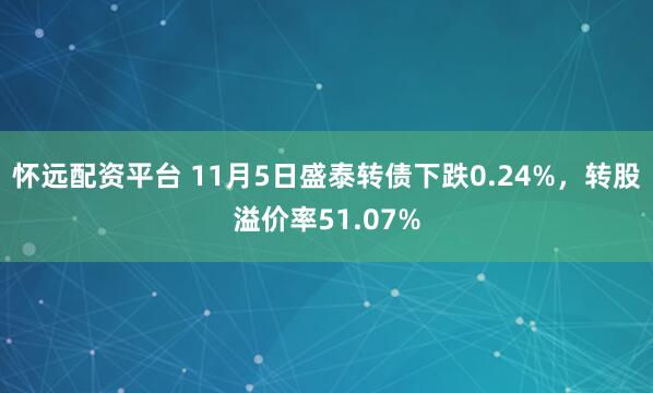 怀远配资平台 11月5日盛泰转债下跌0.24%，转股溢价率51.07%