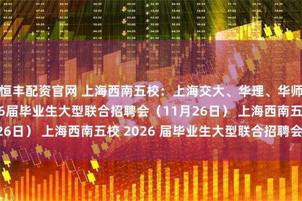 恒丰配资官网 上海西南五校：上海交大、华理、华师大、东华、华政2026届毕业生大型联合招聘会（11月26日） 上海西南五校 2026 届毕业生大型联合招聘会通知