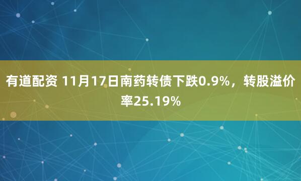 有道配资 11月17日南药转债下跌0.9%，转股溢价率25.19%