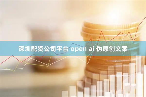 深圳配资公司平台 open ai 伪原创文案