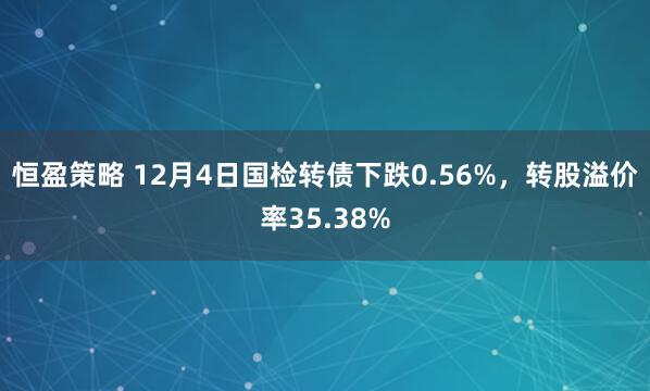 恒盈策略 12月4日国检转债下跌0.56%，转股溢价率35.38%