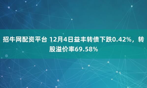 招牛网配资平台 12月4日益丰转债下跌0.42%，转股溢价率69.58%