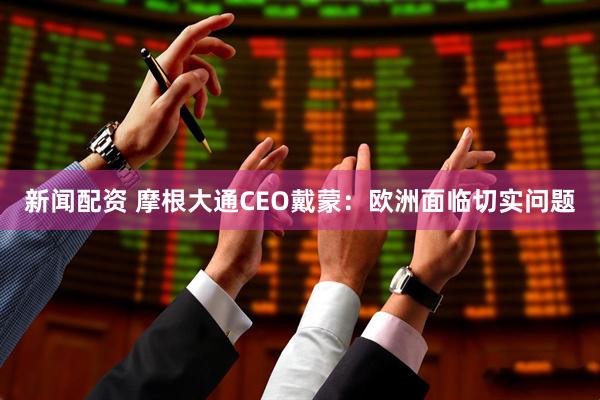新闻配资 摩根大通CEO戴蒙：欧洲面临切实问题
