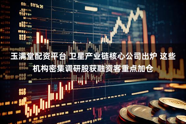 玉满堂配资平台 卫星产业链核心公司出炉 这些机构密集调研股获融资客重点加仓