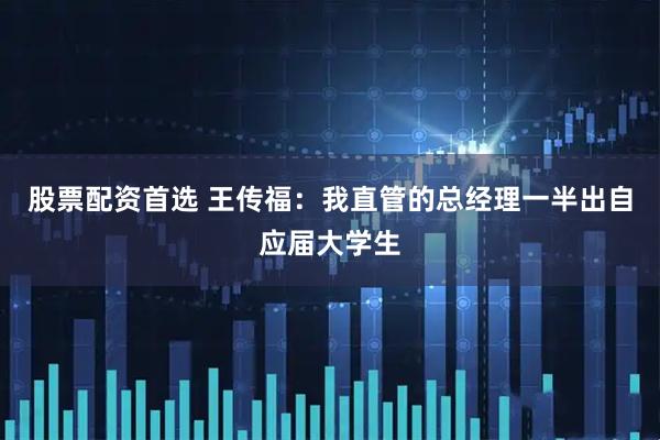 股票配资首选 王传福：我直管的总经理一半出自应届大学生