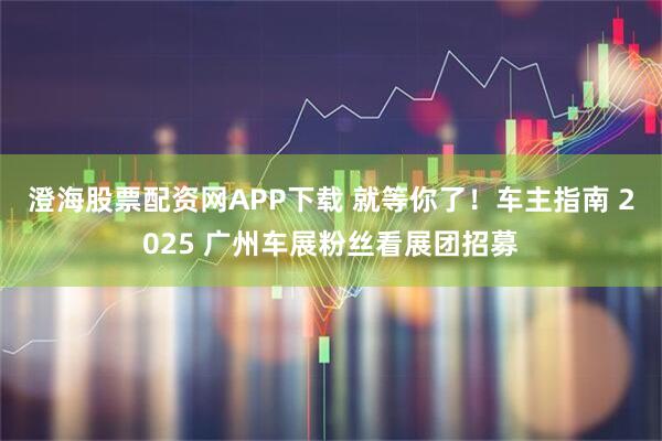 澄海股票配资网APP下载 就等你了！车主指南 2025 广州车展粉丝看展团招募
