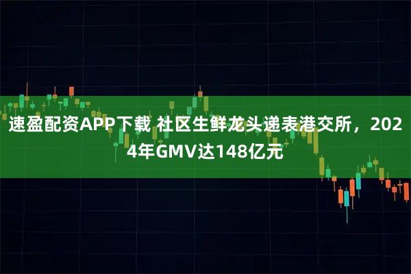 速盈配资APP下载 社区生鲜龙头递表港交所，2024年GMV达148亿元