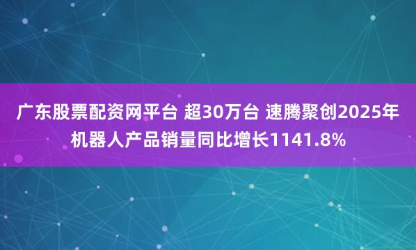 广东股票配资网平台 超30万台 速腾聚创2025年机器人产品销量同比增长1141.8%