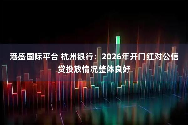 港盛国际平台 杭州银行：2026年开门红对公信贷投放情况整体良好