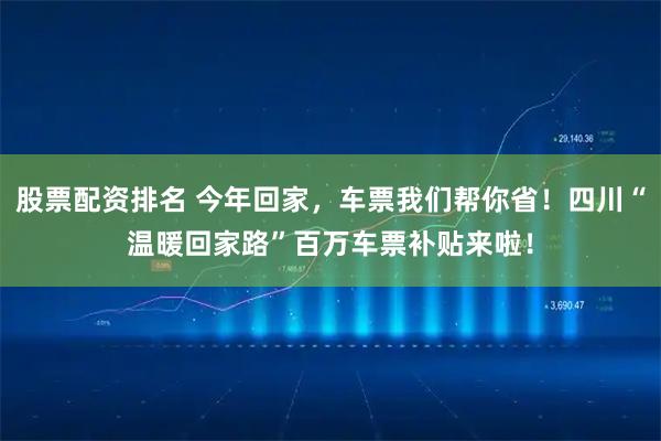 股票配资排名 今年回家，车票我们帮你省！四川“温暖回家路”百万车票补贴来啦！