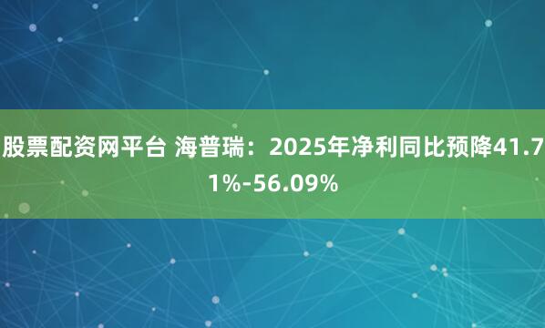 股票配资网平台 海普瑞：2025年净利同比预降41.71%-56.09%