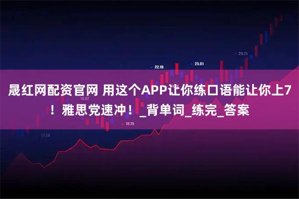 晟红网配资官网 用这个APP让你练口语能让你上7！雅思党速冲！_背单词_练完_答案