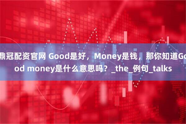 鼎冠配资官网 Good是好，Money是钱，那你知道Good money是什么意思吗？_the_例句_talks