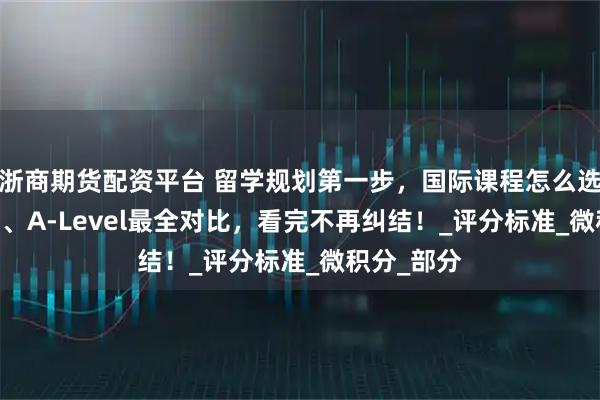 浙商期货配资平台 留学规划第一步，国际课程怎么选？IB、AP、A-Level最全对比，看完不再纠结！_评分标准_微积分_部分