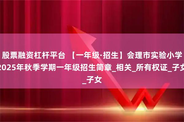 股票融资杠杆平台 【一年级·招生】会理市实验小学2025年秋季学期一年级招生简章_相关_所有权证_子女