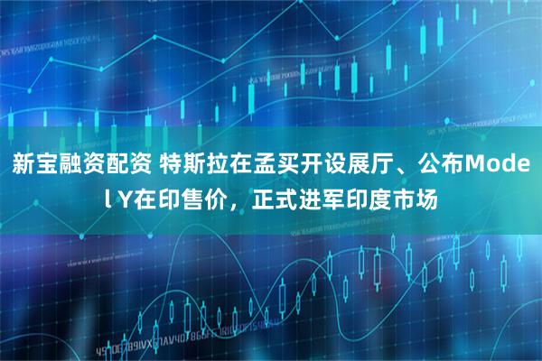 新宝融资配资 特斯拉在孟买开设展厅、公布Model Y在印售价，正式进军印度市场