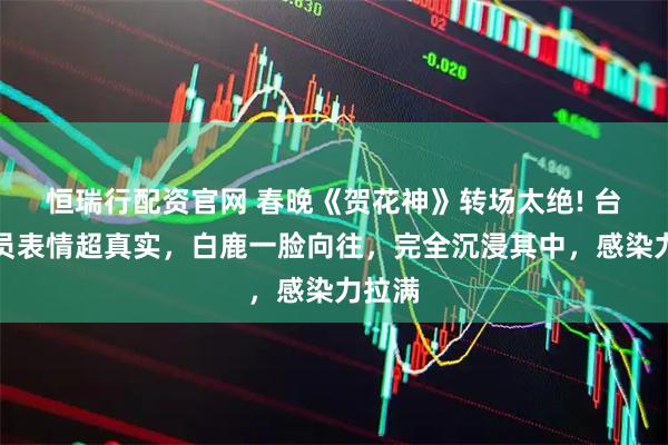 恒瑞行配资官网 春晚《贺花神》转场太绝! 台下演员表情超真实，白鹿一脸向往，完全沉浸其中，感染力拉满