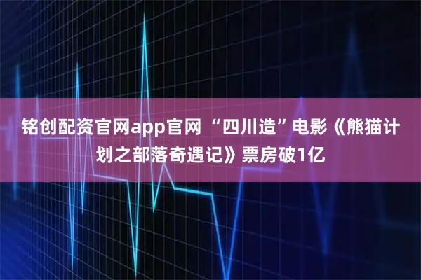 铭创配资官网app官网 “四川造”电影《熊猫计划之部落奇遇记》票房破1亿