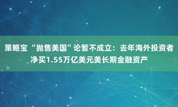 策略宝 “抛售美国”论暂不成立：去年海外投资者净买1.55万亿美元美长期金融资产
