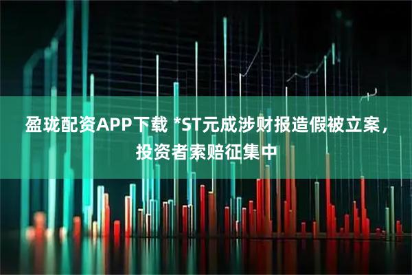 盈珑配资APP下载 *ST元成涉财报造假被立案，投资者索赔征集中
