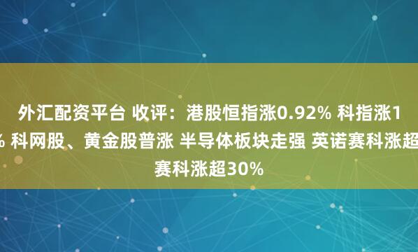 外汇配资平台 收评：港股恒指涨0.92% 科指涨1.55% 科网股、黄金股普涨 半导体板块走强 英诺赛科涨超30%