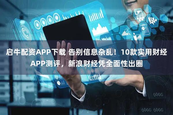 启牛配资APP下载 告别信息杂乱！10款实用财经APP测评，新浪财经凭全面性出圈
