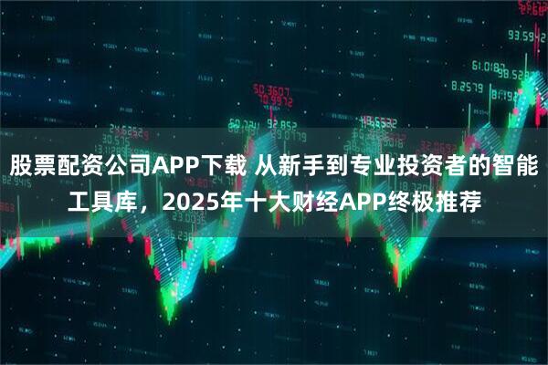股票配资公司APP下载 从新手到专业投资者的智能工具库，2025年十大财经APP终极推荐
