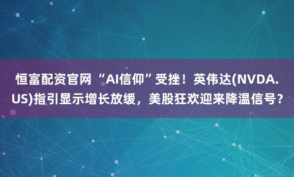 恒富配资官网 “AI信仰”受挫！英伟达(NVDA.US)指引显示增长放缓，美股狂欢迎来降温信号？