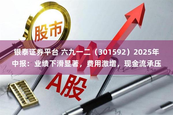 银泰证券平台 六九一二（301592）2025年中报：业绩下滑显著，费用激增，现金流承压
