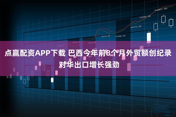 点赢配资APP下载 巴西今年前8个月外贸额创纪录 对华出口增长强劲