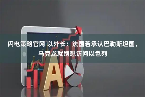 闪电策略官网 以外长：法国若承认巴勒斯坦国，马克龙就别想访问以色列