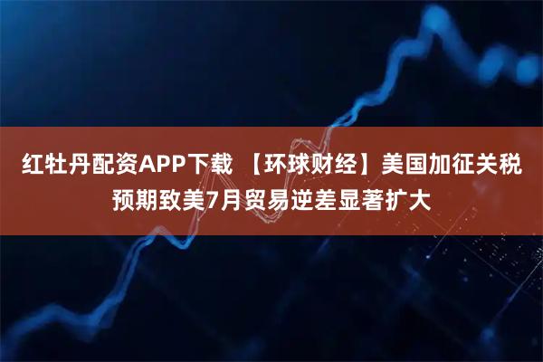 红牡丹配资APP下载 【环球财经】美国加征关税预期致美7月贸易逆差显著扩大