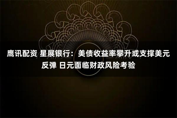 鹰讯配资 星展银行：美债收益率攀升或支撑美元反弹 日元面临财政风险考验