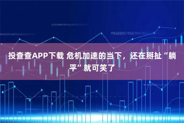 投查查APP下载 危机加速的当下，还在掰扯“躺平”就可笑了