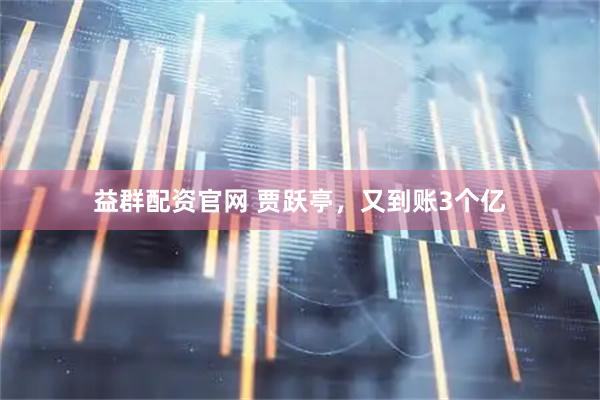 益群配资官网 贾跃亭，又到账3个亿
